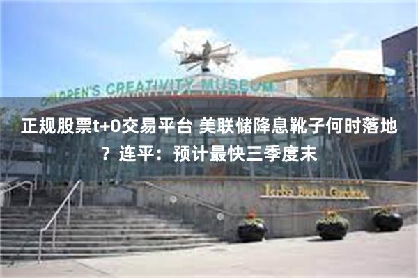 正规股票t+0交易平台 美联储降息靴子何时落地？连平：预计最快三季度末