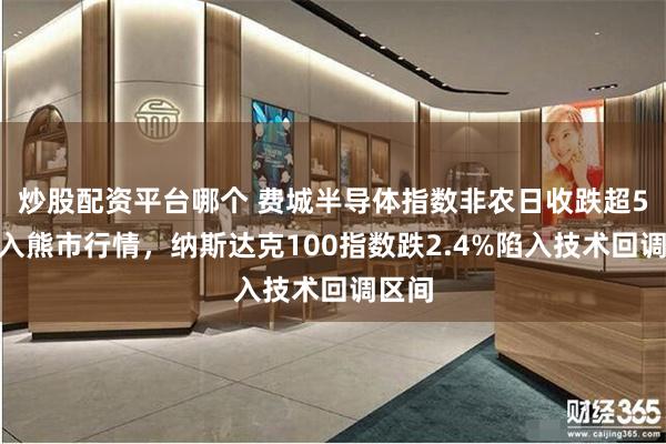 炒股配资平台哪个 费城半导体指数非农日收跌超5%陷入熊市行情，纳斯达克100指数跌2.4%陷入技术回调区间
