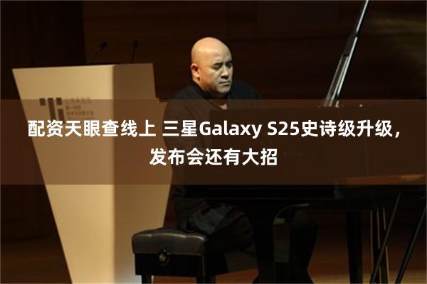 配资天眼查线上 三星Galaxy S25史诗级升级，发布会还有大招