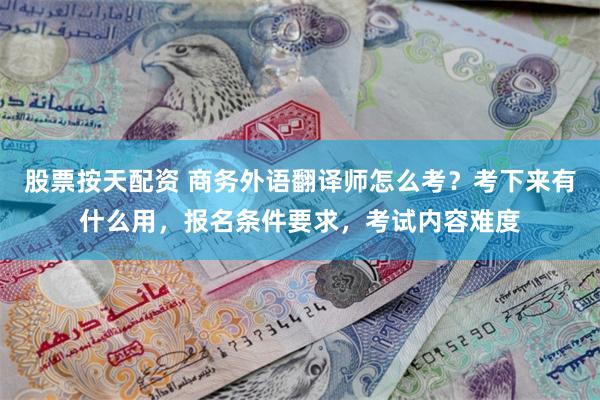 股票按天配资 商务外语翻译师怎么考？考下来有什么用，报名条件要求，考试内容难度