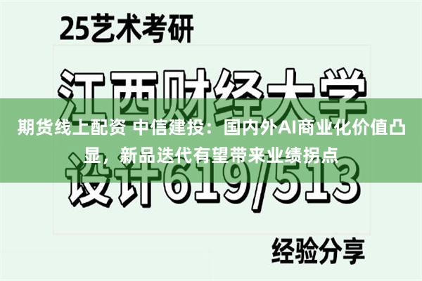 期货线上配资 中信建投：国内外AI商业化价值凸显，新品迭代有望带来业绩拐点