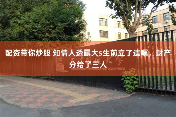 配资带你炒股 知情人透露大s生前立了遗嘱，财产分给了三人