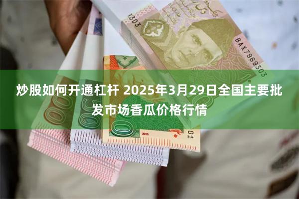 炒股如何开通杠杆 2025年3月29日全国主要批发市场香瓜价格行情