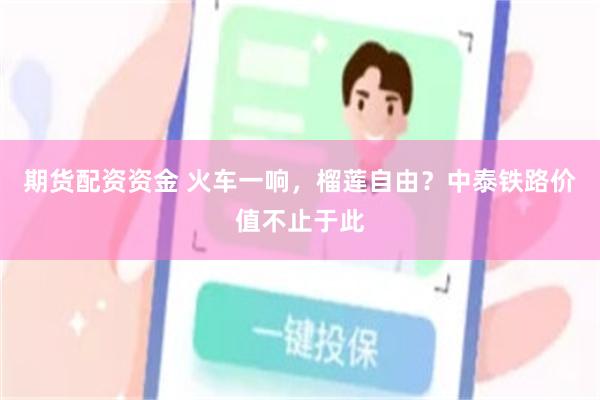 期货配资资金 火车一响，榴莲自由？中泰铁路价值不止于此