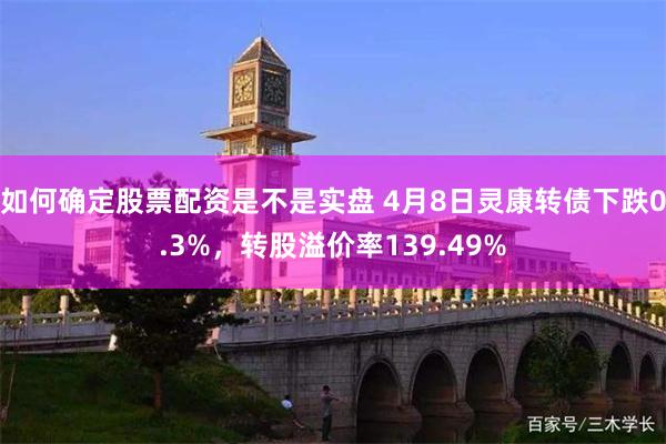 如何确定股票配资是不是实盘 4月8日灵康转债下跌0.3%，转股溢价率139.49%