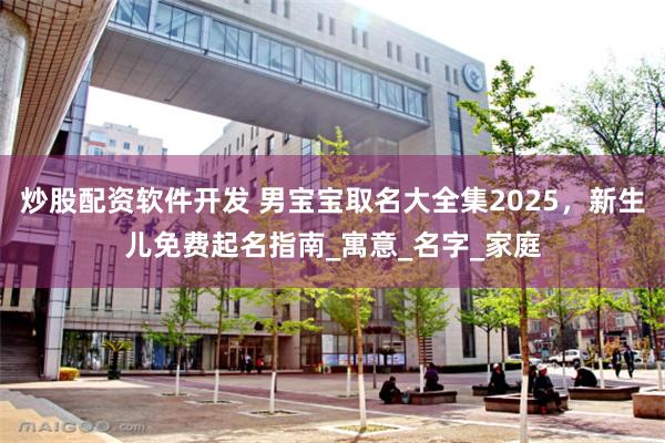 炒股配资软件开发 男宝宝取名大全集2025，新生儿免费起名指南_寓意_名字_家庭