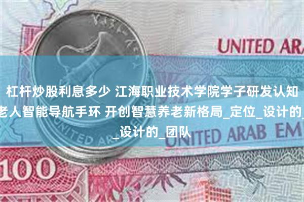杠杆炒股利息多少 江海职业技术学院学子研发认知障碍老人智能导航手环 开创智慧养老新格局_定位_设计的_团队