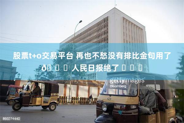 股票t+o交易平台 再也不愁没有排比金句用了😎人民日报绝了 ​​​