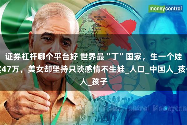 证券杠杆哪个平台好 世界最“丁”国家，生一个娃奖47万，美女却坚持只谈感情不生娃_人口_中国人_孩子