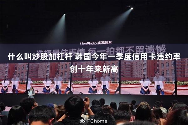 什么叫炒股加杠杆 韩国今年一季度信用卡违约率创十年来新高