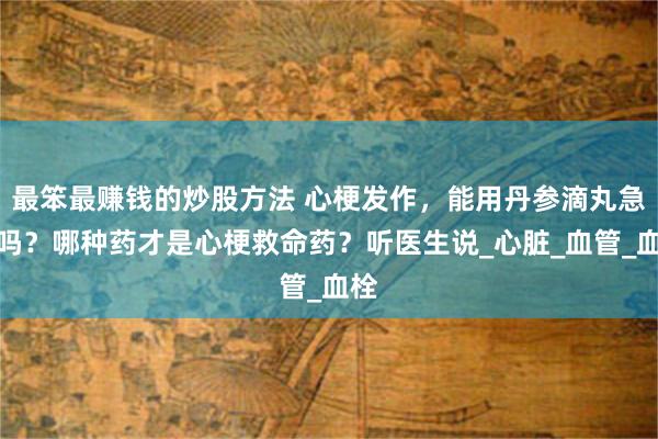 最笨最赚钱的炒股方法 心梗发作，能用丹参滴丸急救吗？哪种药才是心梗救命药？听医生说_心脏_血管_血栓