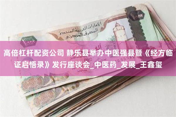 高倍杠杆配资公司 静乐县举办中医强县暨《经方临证启悟录》发行座谈会_中医药_发展_王鑫玺