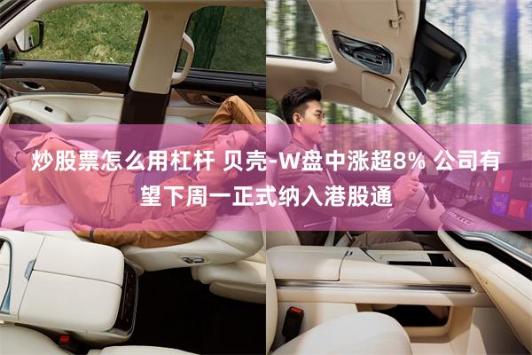 炒股票怎么用杠杆 贝壳-W盘中涨超8% 公司有望下周一正式纳入港股通