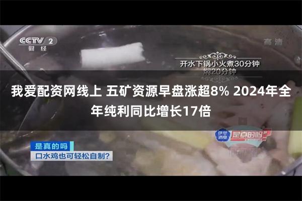 我爱配资网线上 五矿资源早盘涨超8% 2024年全年纯利同比增长17倍