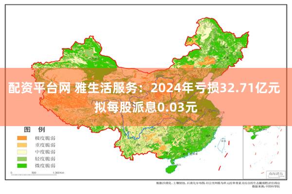 配资平台网 雅生活服务：2024年亏损32.71亿元 拟每股派息0.03元