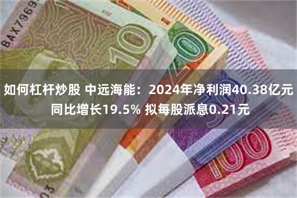 如何杠杆炒股 中远海能：2024年净利润40.38亿元 同比增长19.5% 拟每股派息0.21元