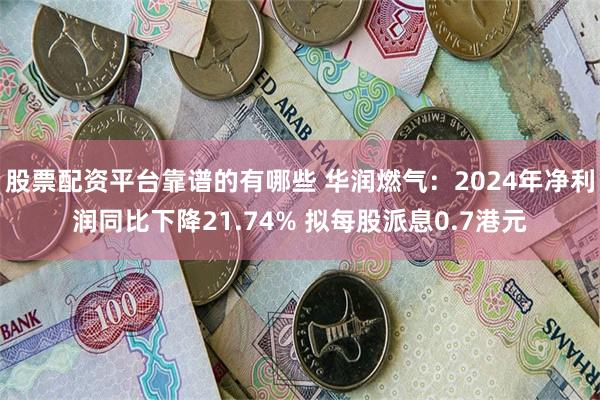 股票配资平台靠谱的有哪些 华润燃气：2024年净利润同比下降21.74% 拟每股派息0.7港元
