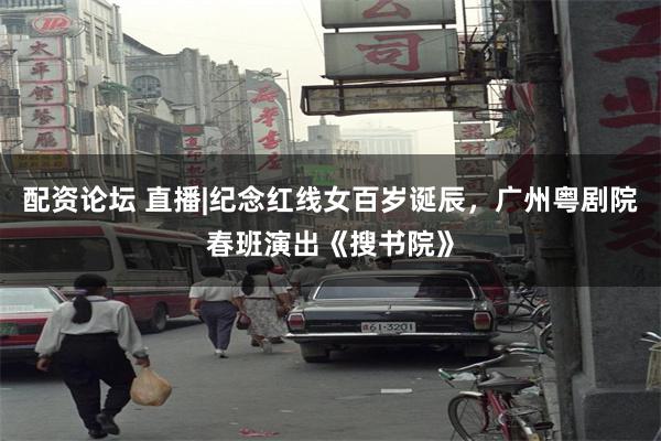 配资论坛 直播|纪念红线女百岁诞辰，广州粤剧院春班演出《搜书院》