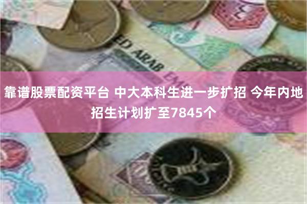 靠谱股票配资平台 中大本科生进一步扩招 今年内地招生计划扩至7845个