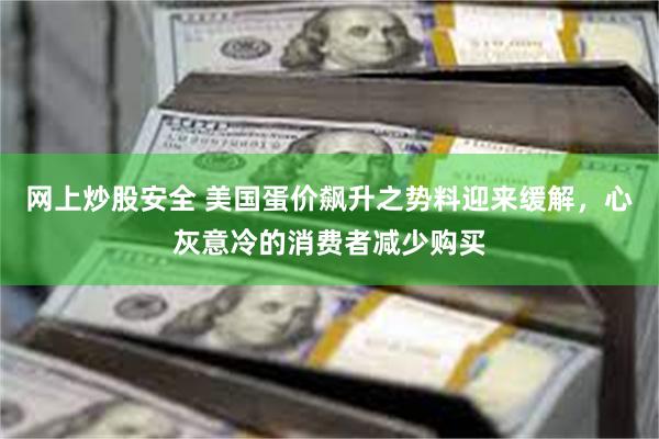 网上炒股安全 美国蛋价飙升之势料迎来缓解，心灰意冷的消费者减少购买