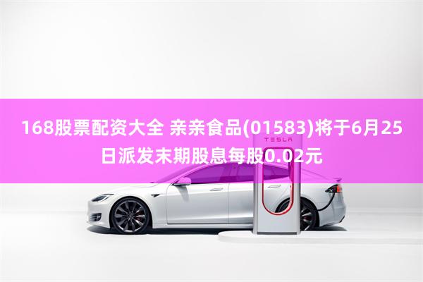 168股票配资大全 亲亲食品(01583)将于6月25日派发末期股息每股0.02元