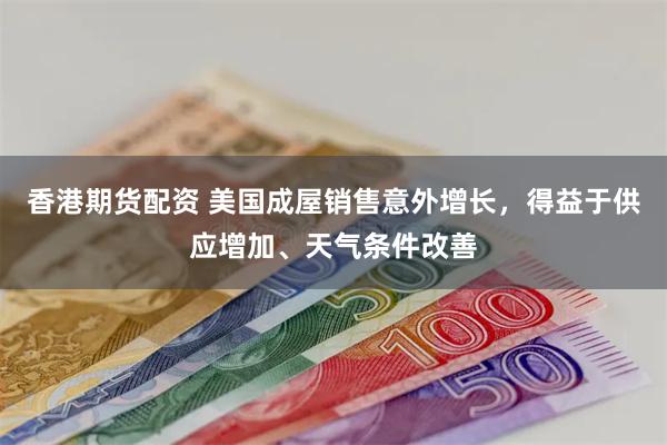 香港期货配资 美国成屋销售意外增长，得益于供应增加、天气条件改善