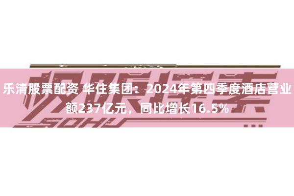 乐清股票配资 华住集团：2024年第四季度酒店营业额237亿元，同比增长16.5%