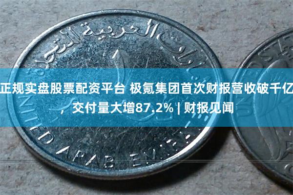正规实盘股票配资平台 极氪集团首次财报营收破千亿，交付量大增87.2% | 财报见闻