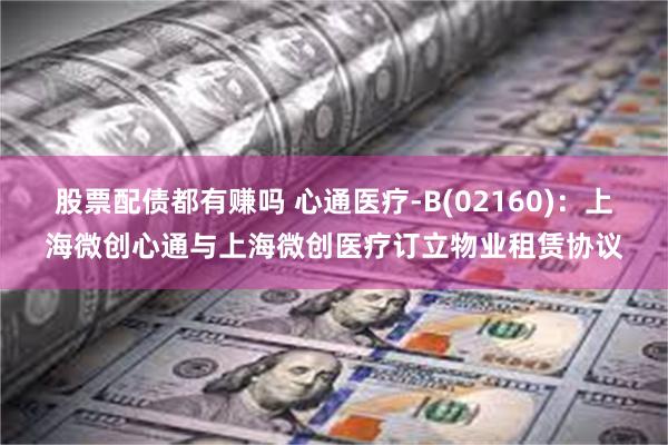 股票配债都有赚吗 心通医疗-B(02160)：上海微创心通与上海微创医疗订立物业租赁协议
