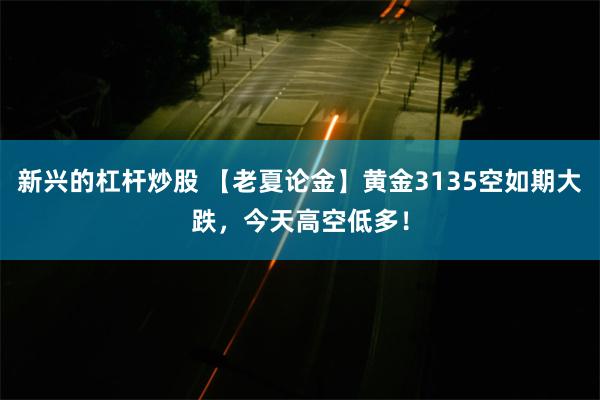 新兴的杠杆炒股 【老夏论金】黄金3135空如期大跌，今天高空低多！