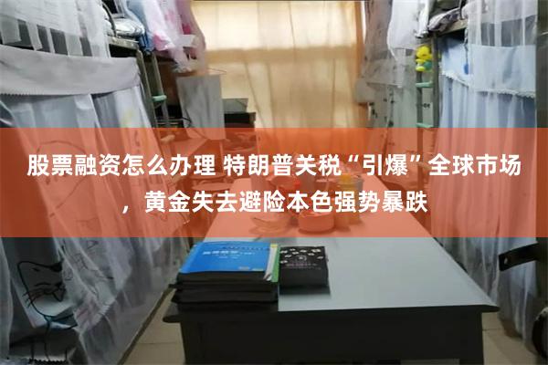 股票融资怎么办理 特朗普关税“引爆”全球市场，黄金失去避险本色强势暴跌
