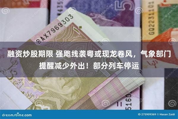 融资炒股期限 强飑线袭粤或现龙卷风，气象部门提醒减少外出！部分列车停运
