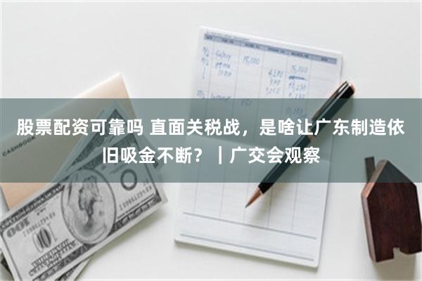 股票配资可靠吗 直面关税战，是啥让广东制造依旧吸金不断？｜广交会观察