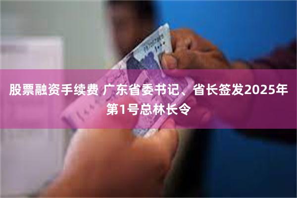 股票融资手续费 广东省委书记、省长签发2025年第1号总林长令
