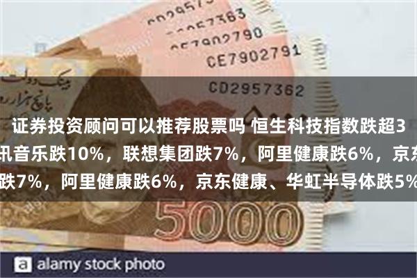 证券投资顾问可以推荐股票吗 恒生科技指数跌超3%，恒指跌1.4%！腾讯音乐跌10%，联想集团跌7%，阿里健康跌6%，京东健康、华虹半导体跌5%