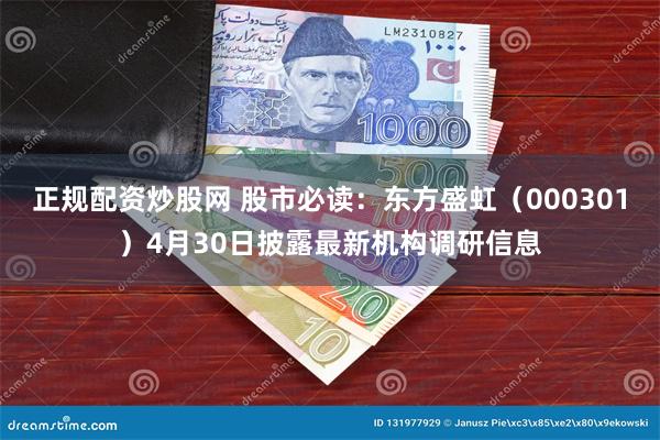 正规配资炒股网 股市必读：东方盛虹（000301）4月30日披露最新机构调研信息