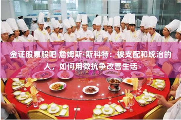 金证股票股吧 詹姆斯·斯科特：被支配和统治的人，如何用微抗争改善生活