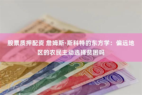 股票质押配资 詹姆斯·斯科特的东方学：偏远地区的农民主动选择贫困吗