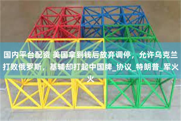 国内平台配资 美国拿到钱后放弃调停，允许乌克兰打败俄罗斯，基辅却打起中国牌_协议_特朗普_军火