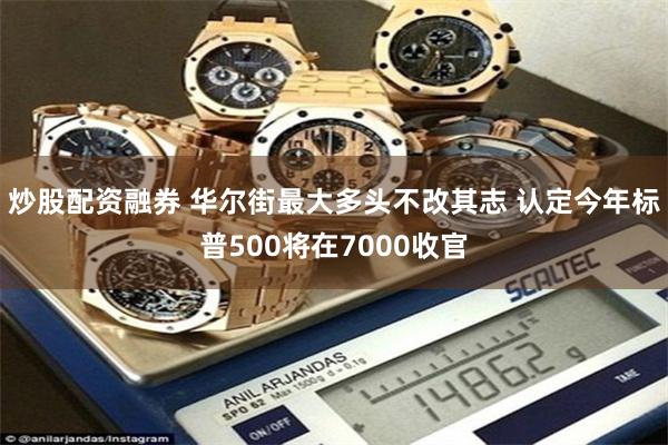炒股配资融券 华尔街最大多头不改其志 认定今年标普500将在7000收官