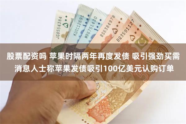 股票配资吗 苹果时隔两年再度发债 吸引强劲买需 消息人士称苹果发债吸引100亿美元认购订单