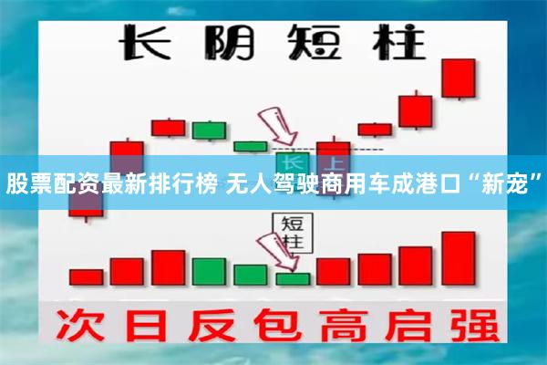 股票配资最新排行榜 无人驾驶商用车成港口“新宠”