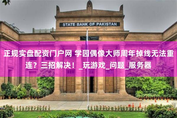 正规实盘配资门户网 学园偶像大师周年掉线无法重连？三招解决！_玩游戏_问题_服务器