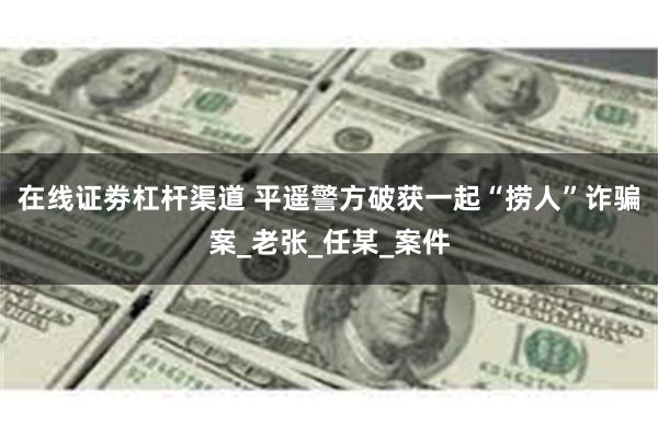在线证劵杠杆渠道 平遥警方破获一起“捞人”诈骗案_老张_任某_案件
