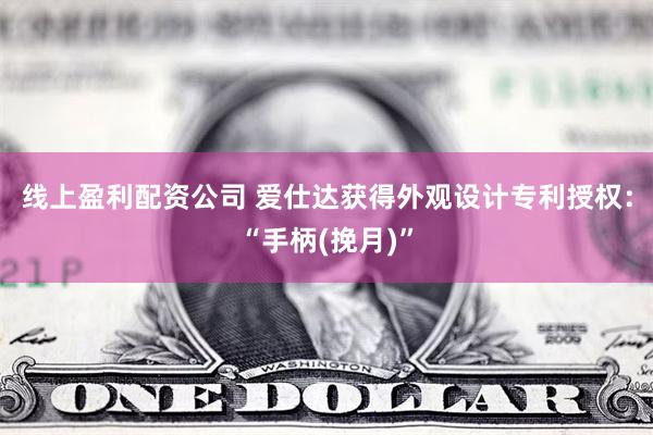 线上盈利配资公司 爱仕达获得外观设计专利授权：“手柄(挽月)”