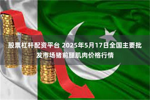 股票杠杆配资平台 2025年5月17日全国主要批发市场猪前腿肌肉价格行情