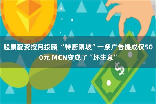 股票配资按月投顾 “特厨隋坡”一条广告提成仅500元 MCN变成了“坏生意”