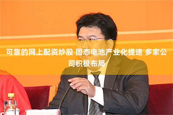 可靠的网上配资炒股 固态电池产业化提速 多家公司积极布局