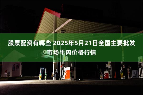 股票配资有哪些 2025年5月21日全国主要批发市场牛肉价格行情