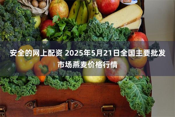 安全的网上配资 2025年5月21日全国主要批发市场燕麦价格行情
